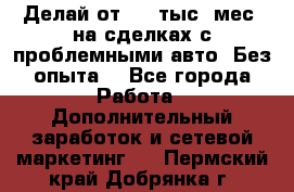 Делай от 400 тыс./мес. на сделках с проблемными авто. Без опыта. - Все города Работа » Дополнительный заработок и сетевой маркетинг   . Пермский край,Добрянка г.